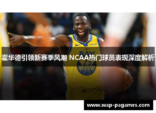 霍华德引领新赛季风潮 NCAA热门球员表现深度解析 霍华德引领新赛季风潮 NCAA热门球员表现深度解析