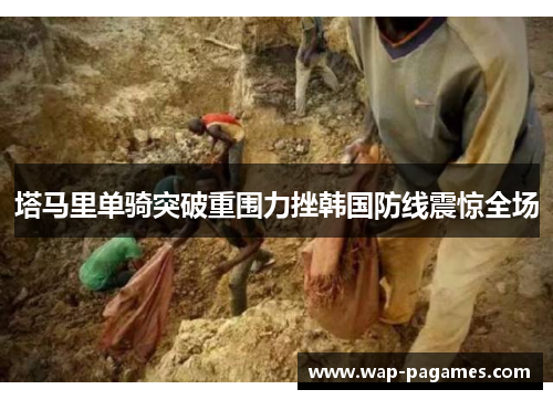 塔马里单骑突破重围力挫韩国防线震惊全场 塔马里单骑突破重围力挫韩国防线震惊全场