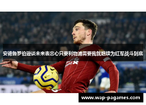 安德鲁罗伯逊谈未来表忠心只要利物浦需要我就继续为红军战斗到底 安德鲁罗伯逊谈未来表忠心只要利物浦需要我就继续为红军战斗到底