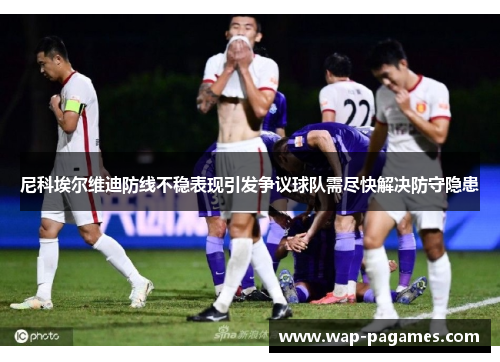 尼科埃尔维迪防线不稳表现引发争议球队需尽快解决防守隐患 尼科埃尔维迪防线不稳表现引发争议球队需尽快解决防守隐患