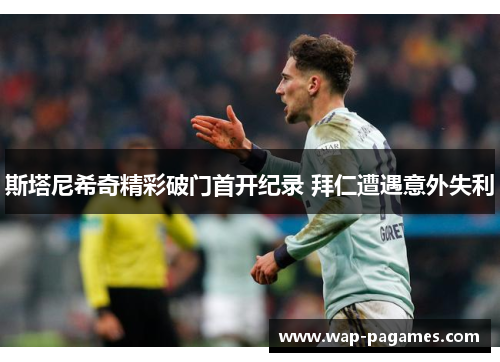 斯塔尼希奇精彩破门首开纪录 拜仁遭遇意外失利 斯塔尼希奇精彩破门首开纪录 拜仁遭遇意外失利