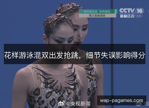 花样游泳混双出发抢跳,细节失误影响得分 花样游泳混双出发抢跳,细节失误影响得分